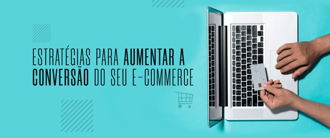 ESTRATÉGIAS PARA AUMENTAR A CONVERSÃO DO SEU E-COMMERCE
